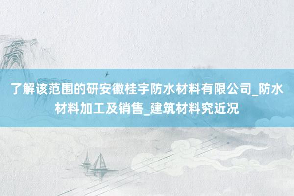 了解该范围的研安徽桂宇防水材料有限公司_防水材料加工及销售_建筑材料究近况