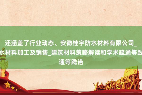 还涵盖了行业动态、安徽桂宇防水材料有限公司_防水材料加工及销售_建筑材料策略解读和学术疏通等践诺
