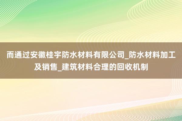 而通过安徽桂宇防水材料有限公司_防水材料加工及销售_建筑材料合理的回收机制